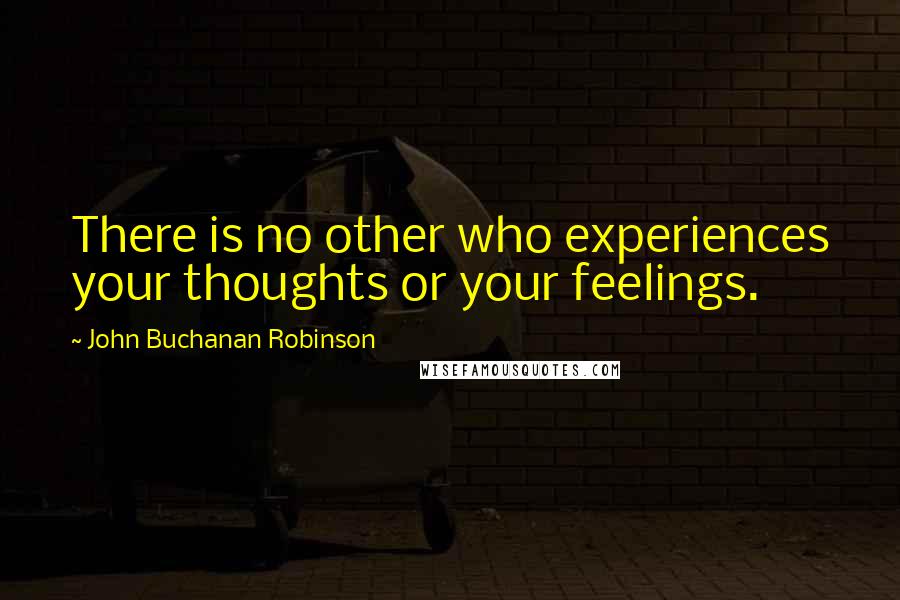 John Buchanan Robinson Quotes: There is no other who experiences your thoughts or your feelings.