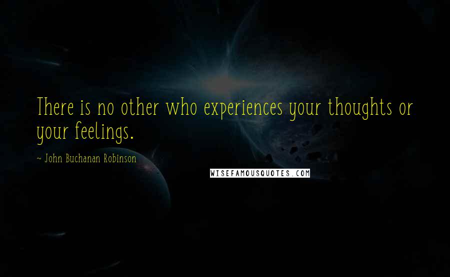 John Buchanan Robinson Quotes: There is no other who experiences your thoughts or your feelings.