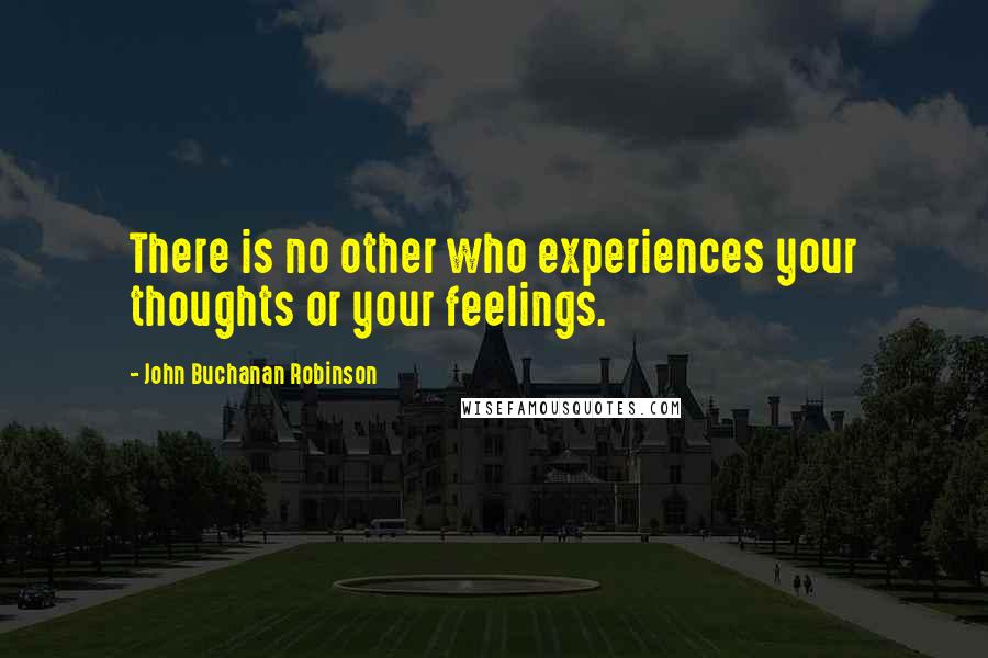 John Buchanan Robinson Quotes: There is no other who experiences your thoughts or your feelings.