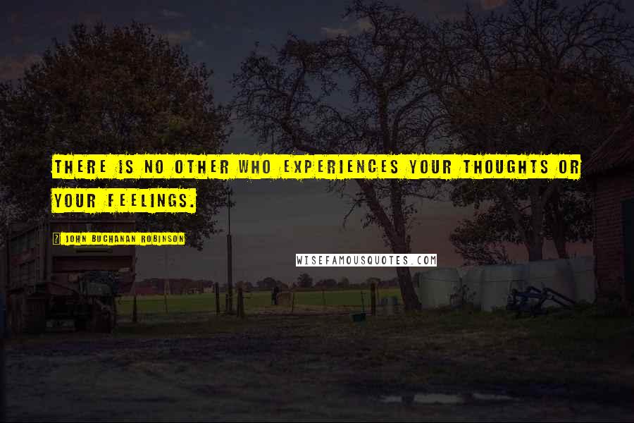 John Buchanan Robinson Quotes: There is no other who experiences your thoughts or your feelings.