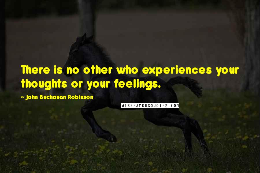 John Buchanan Robinson Quotes: There is no other who experiences your thoughts or your feelings.