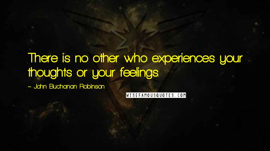 John Buchanan Robinson Quotes: There is no other who experiences your thoughts or your feelings.