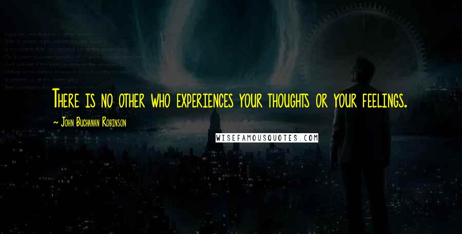 John Buchanan Robinson Quotes: There is no other who experiences your thoughts or your feelings.