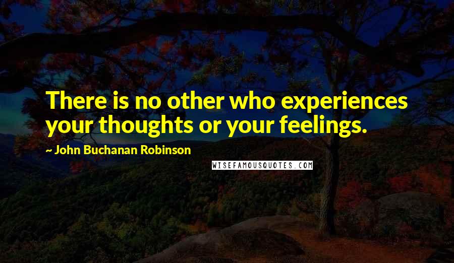 John Buchanan Robinson Quotes: There is no other who experiences your thoughts or your feelings.