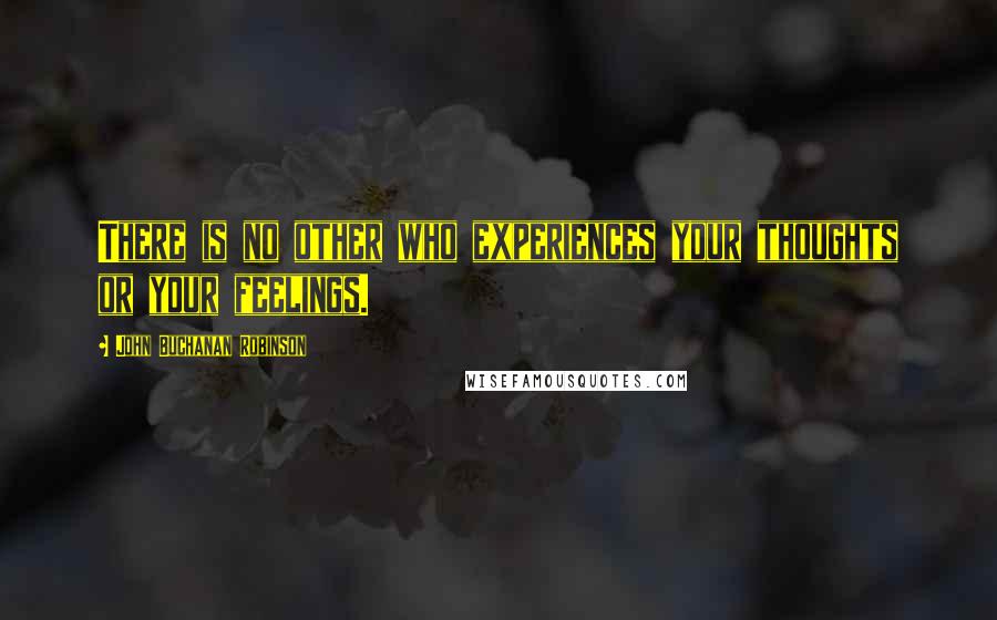 John Buchanan Robinson Quotes: There is no other who experiences your thoughts or your feelings.