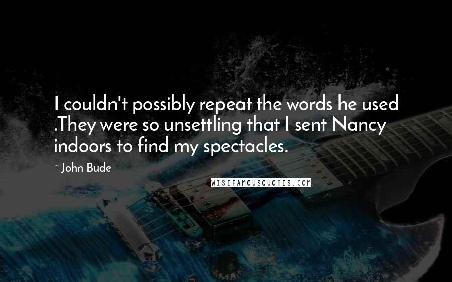 John Bude Quotes: I couldn't possibly repeat the words he used .They were so unsettling that I sent Nancy indoors to find my spectacles.