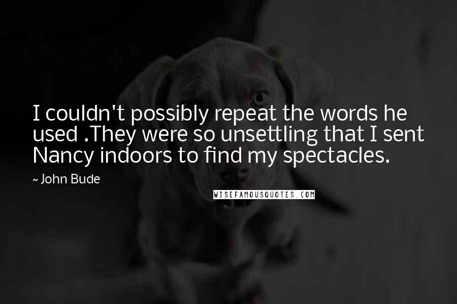 John Bude Quotes: I couldn't possibly repeat the words he used .They were so unsettling that I sent Nancy indoors to find my spectacles.