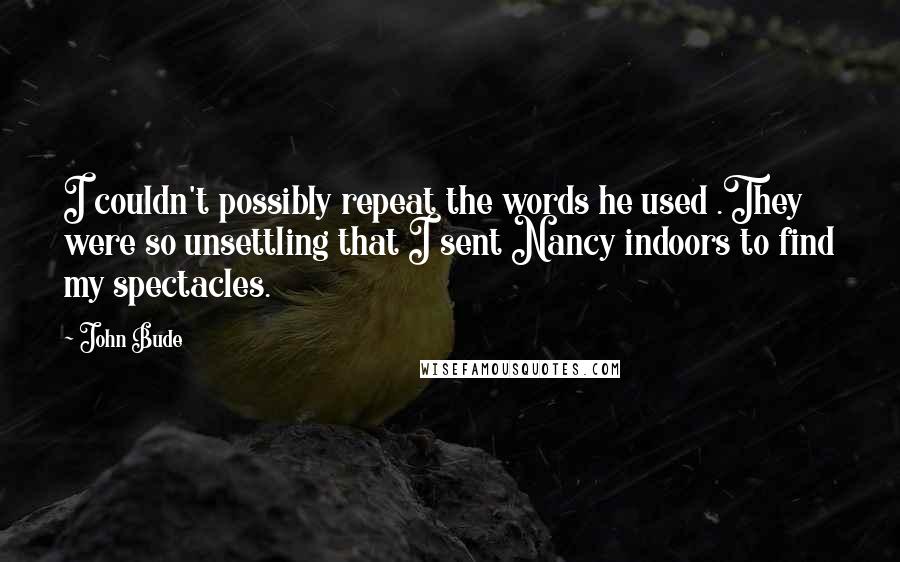 John Bude Quotes: I couldn't possibly repeat the words he used .They were so unsettling that I sent Nancy indoors to find my spectacles.