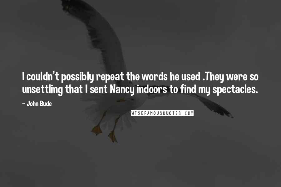 John Bude Quotes: I couldn't possibly repeat the words he used .They were so unsettling that I sent Nancy indoors to find my spectacles.