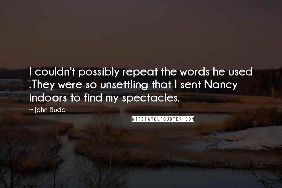 John Bude Quotes: I couldn't possibly repeat the words he used .They were so unsettling that I sent Nancy indoors to find my spectacles.