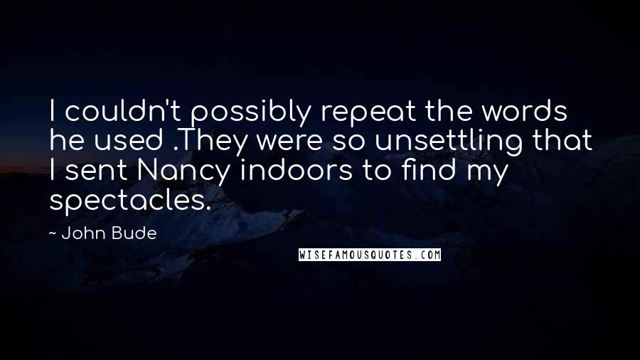 John Bude Quotes: I couldn't possibly repeat the words he used .They were so unsettling that I sent Nancy indoors to find my spectacles.