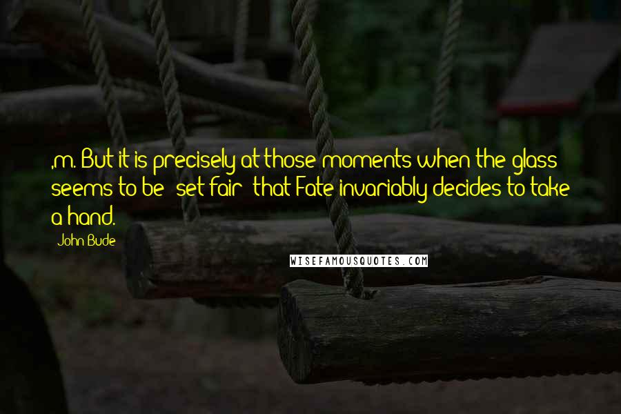 John Bude Quotes: ,m./But it is precisely at those moments when the glass seems to be 'set fair' that Fate invariably decides to take a hand.