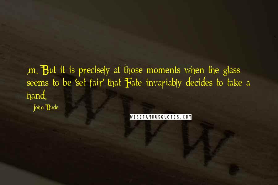 John Bude Quotes: ,m./But it is precisely at those moments when the glass seems to be 'set fair' that Fate invariably decides to take a hand.