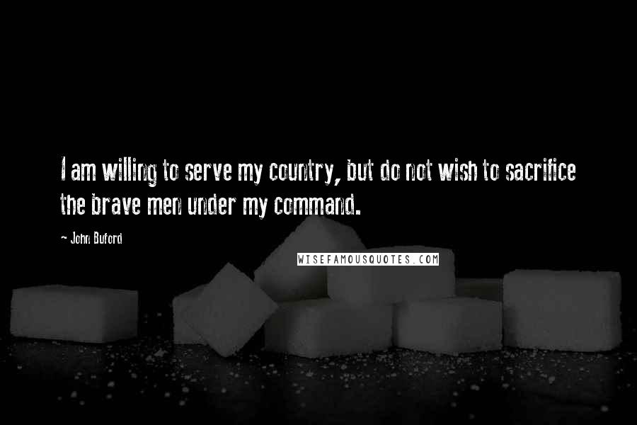 John Buford Quotes: I am willing to serve my country, but do not wish to sacrifice the brave men under my command.