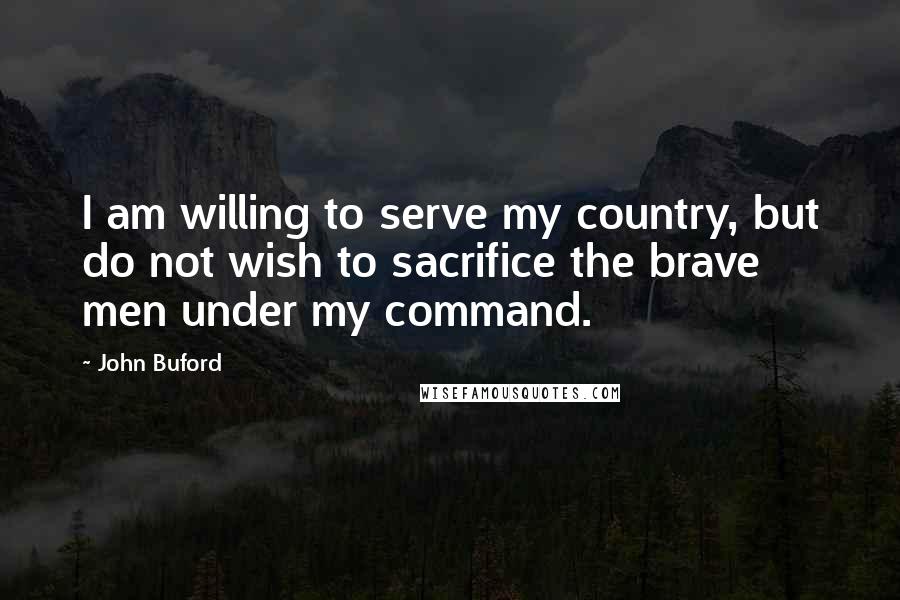 John Buford Quotes: I am willing to serve my country, but do not wish to sacrifice the brave men under my command.