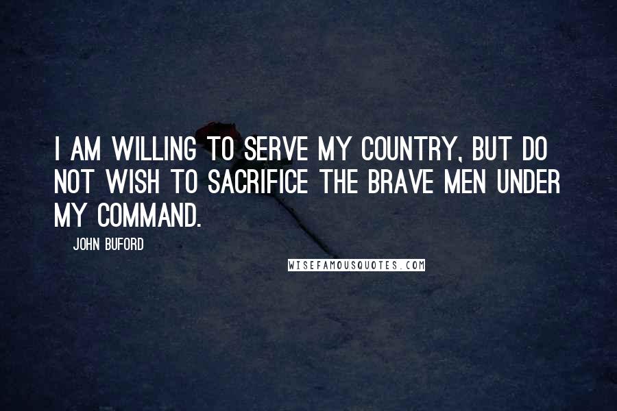 John Buford Quotes: I am willing to serve my country, but do not wish to sacrifice the brave men under my command.