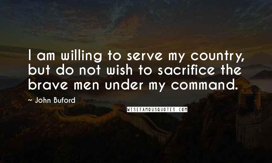 John Buford Quotes: I am willing to serve my country, but do not wish to sacrifice the brave men under my command.