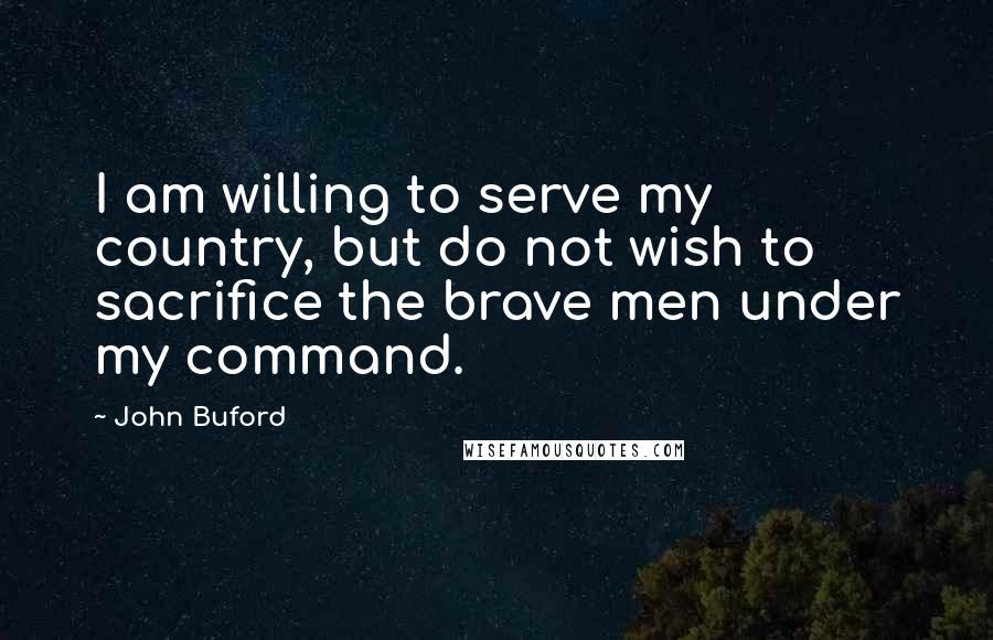 John Buford Quotes: I am willing to serve my country, but do not wish to sacrifice the brave men under my command.