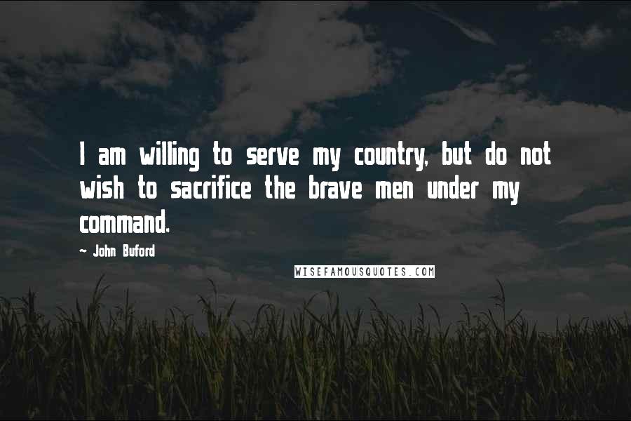 John Buford Quotes: I am willing to serve my country, but do not wish to sacrifice the brave men under my command.