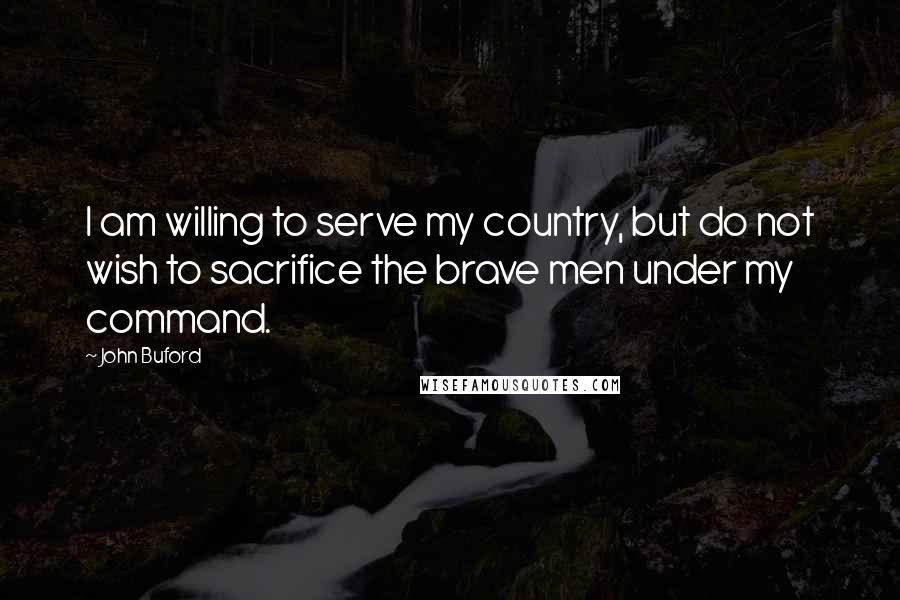 John Buford Quotes: I am willing to serve my country, but do not wish to sacrifice the brave men under my command.