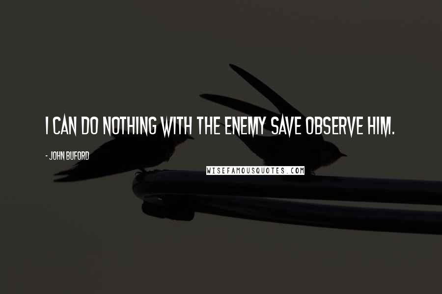 John Buford Quotes: I can do nothing with the enemy save observe him.