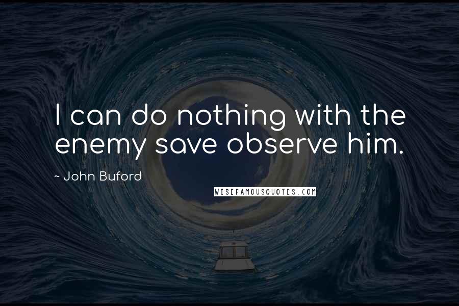John Buford Quotes: I can do nothing with the enemy save observe him.