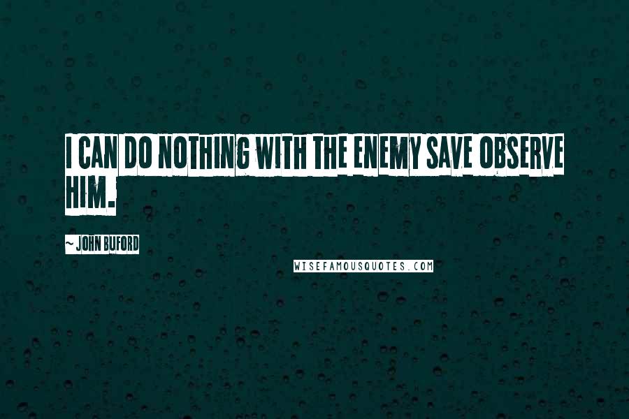 John Buford Quotes: I can do nothing with the enemy save observe him.