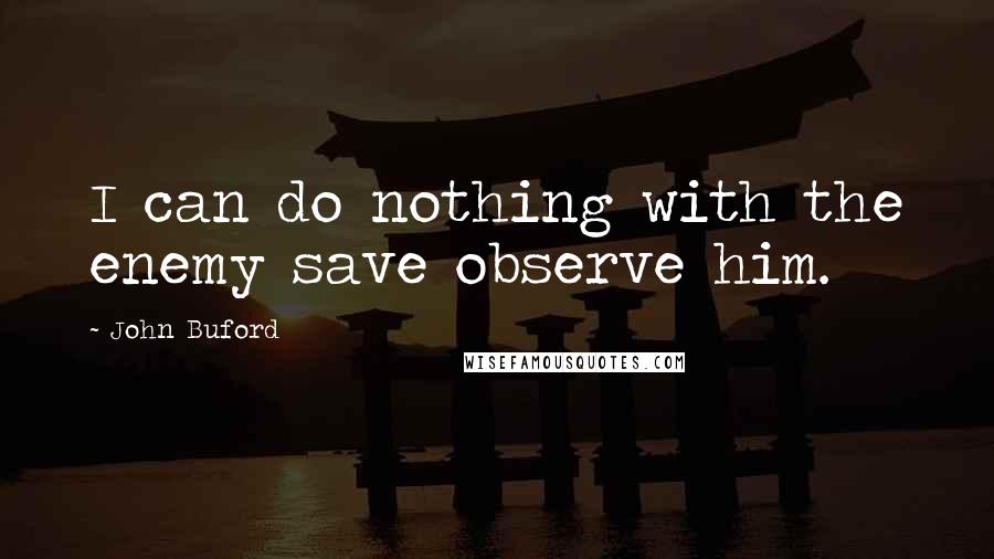 John Buford Quotes: I can do nothing with the enemy save observe him.