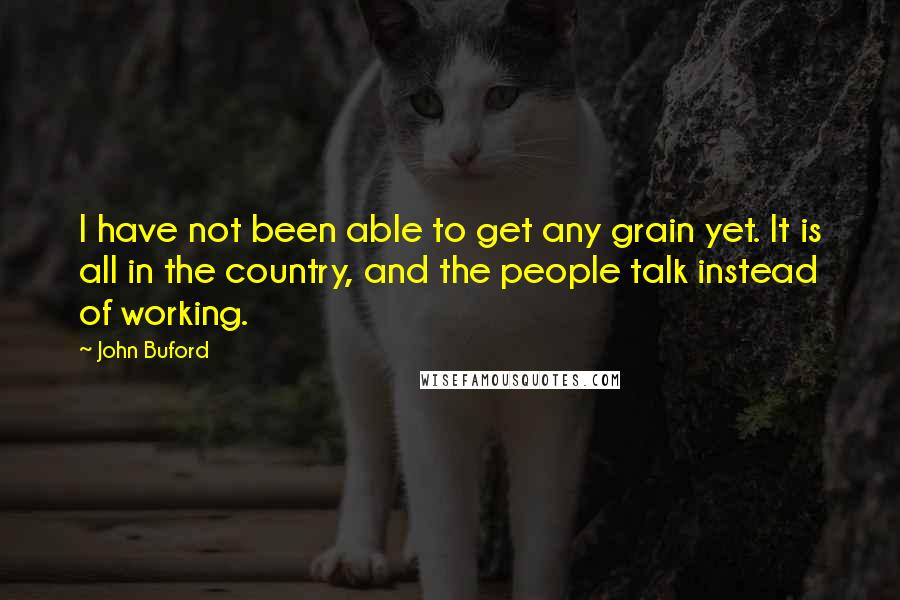 John Buford Quotes: I have not been able to get any grain yet. It is all in the country, and the people talk instead of working.