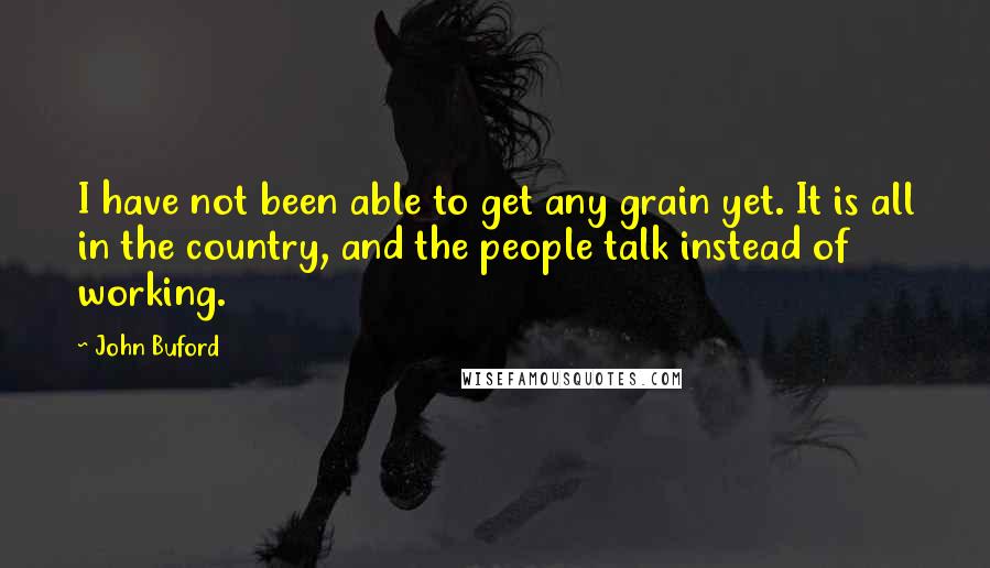 John Buford Quotes: I have not been able to get any grain yet. It is all in the country, and the people talk instead of working.