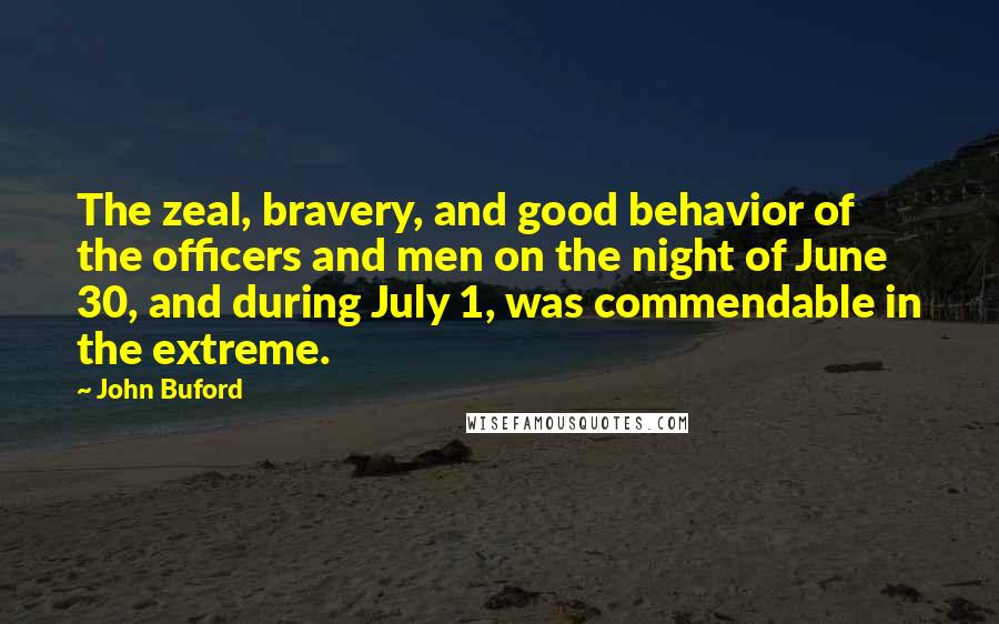 John Buford Quotes: The zeal, bravery, and good behavior of the officers and men on the night of June 30, and during July 1, was commendable in the extreme.