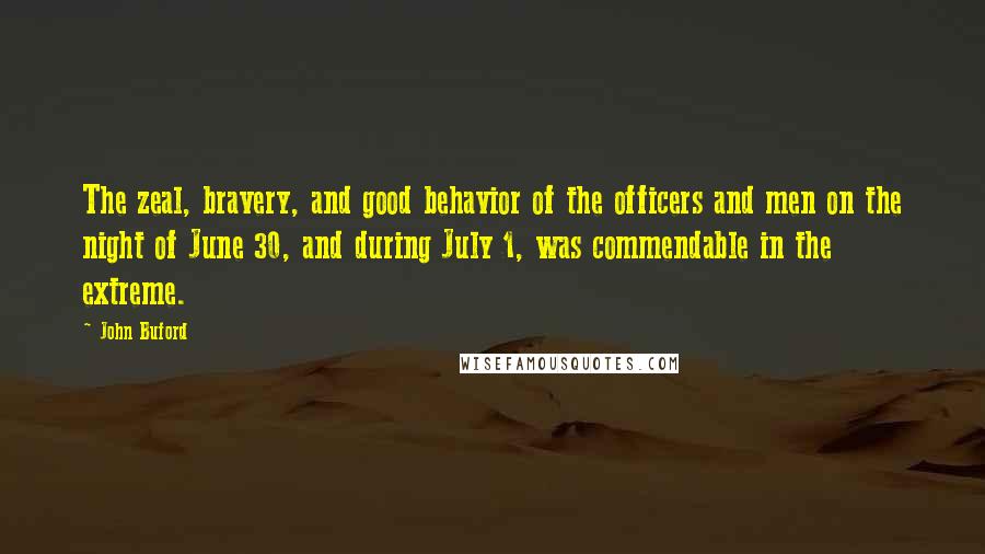 John Buford Quotes: The zeal, bravery, and good behavior of the officers and men on the night of June 30, and during July 1, was commendable in the extreme.