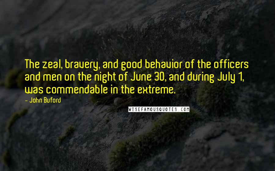John Buford Quotes: The zeal, bravery, and good behavior of the officers and men on the night of June 30, and during July 1, was commendable in the extreme.