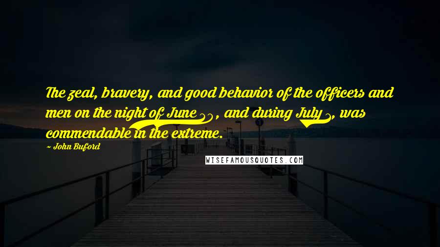 John Buford Quotes: The zeal, bravery, and good behavior of the officers and men on the night of June 30, and during July 1, was commendable in the extreme.