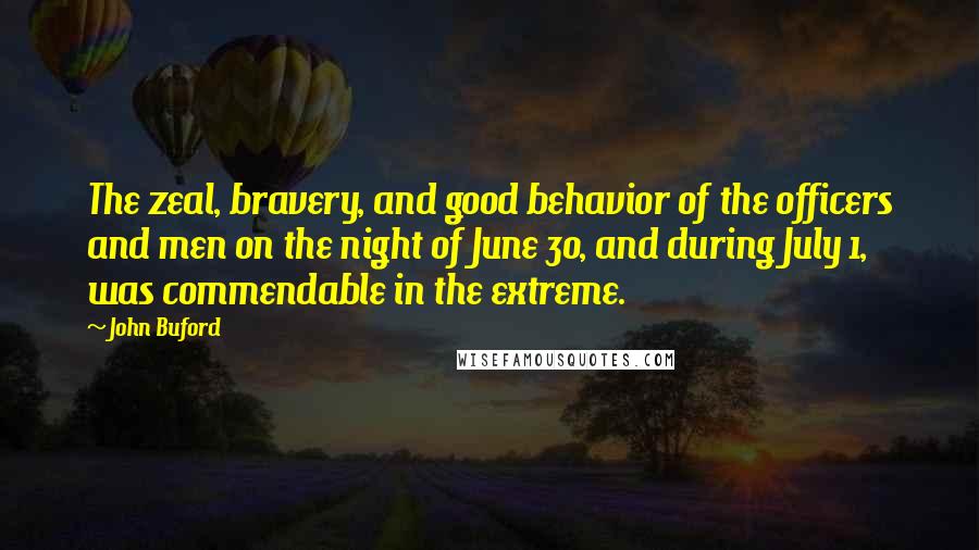 John Buford Quotes: The zeal, bravery, and good behavior of the officers and men on the night of June 30, and during July 1, was commendable in the extreme.