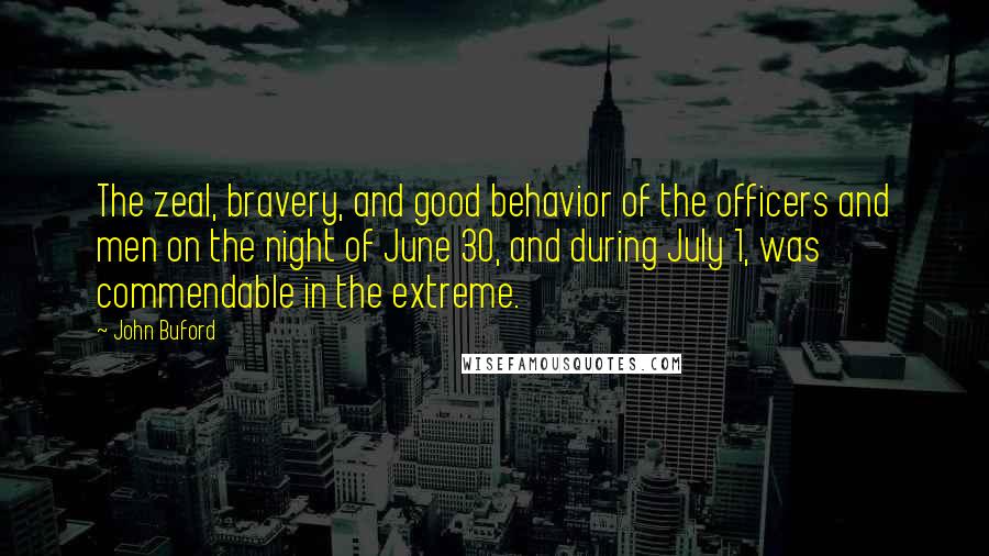 John Buford Quotes: The zeal, bravery, and good behavior of the officers and men on the night of June 30, and during July 1, was commendable in the extreme.