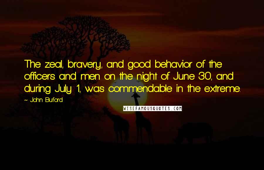 John Buford Quotes: The zeal, bravery, and good behavior of the officers and men on the night of June 30, and during July 1, was commendable in the extreme.