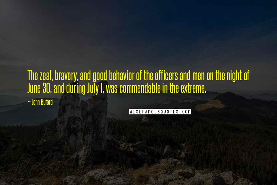 John Buford Quotes: The zeal, bravery, and good behavior of the officers and men on the night of June 30, and during July 1, was commendable in the extreme.