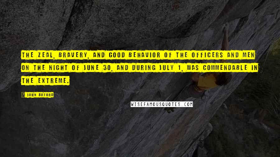 John Buford Quotes: The zeal, bravery, and good behavior of the officers and men on the night of June 30, and during July 1, was commendable in the extreme.