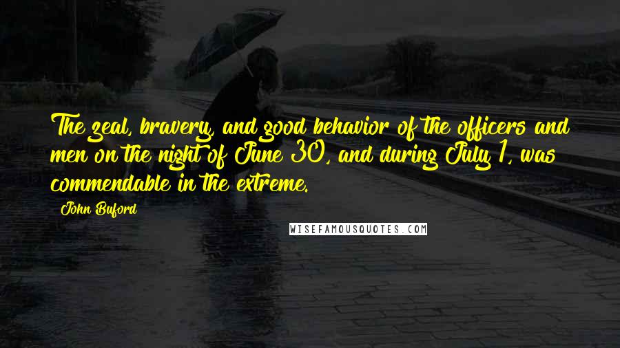John Buford Quotes: The zeal, bravery, and good behavior of the officers and men on the night of June 30, and during July 1, was commendable in the extreme.
