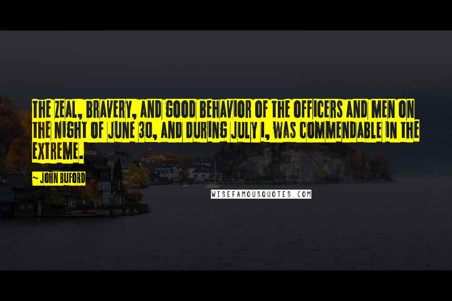 John Buford Quotes: The zeal, bravery, and good behavior of the officers and men on the night of June 30, and during July 1, was commendable in the extreme.