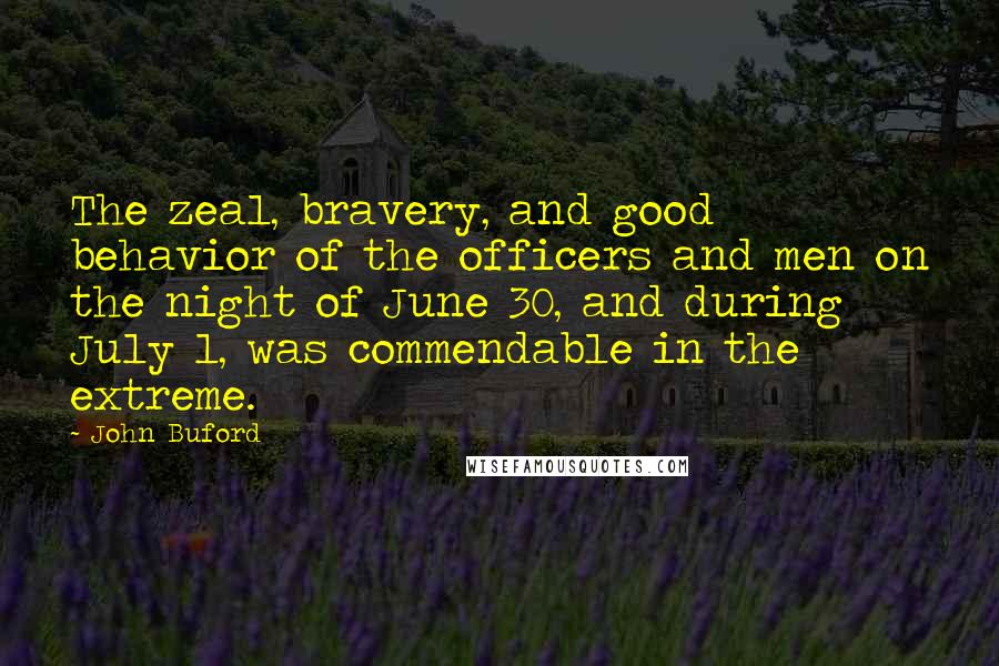 John Buford Quotes: The zeal, bravery, and good behavior of the officers and men on the night of June 30, and during July 1, was commendable in the extreme.