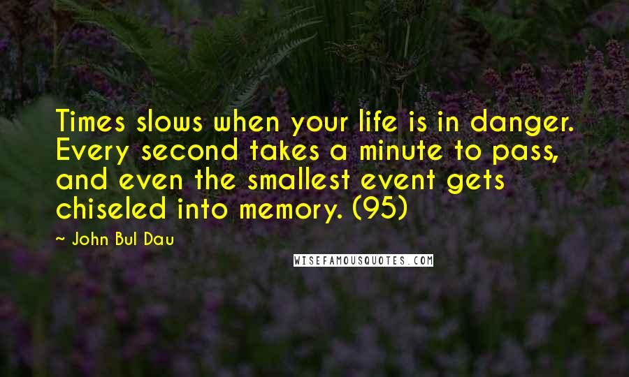 John Bul Dau Quotes: Times slows when your life is in danger. Every second takes a minute to pass, and even the smallest event gets chiseled into memory. (95)