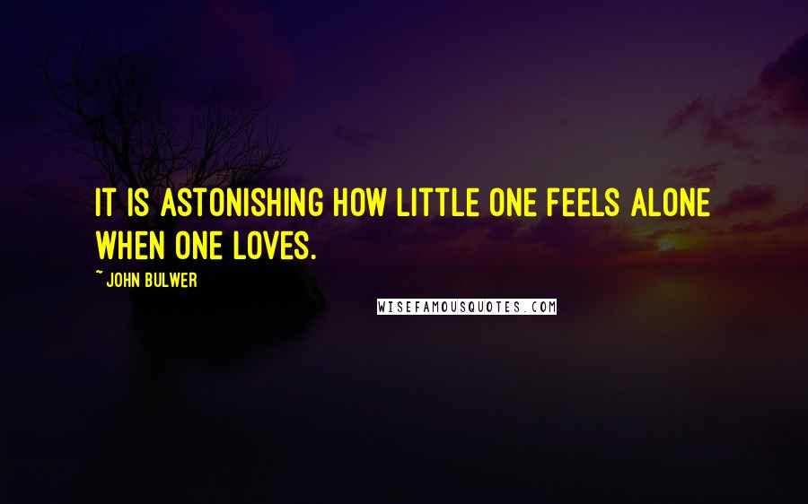 John Bulwer Quotes: It is astonishing how little one feels alone when one loves.