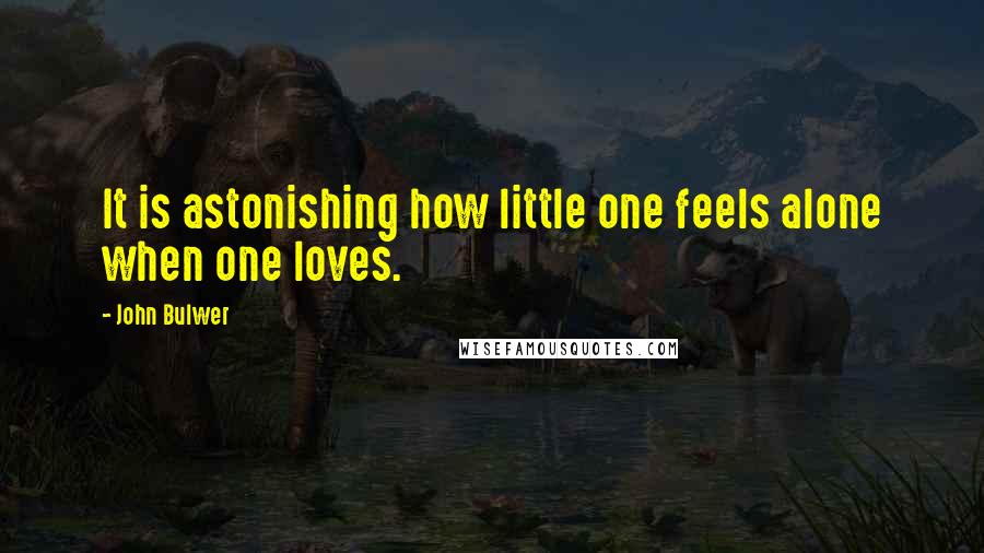 John Bulwer Quotes: It is astonishing how little one feels alone when one loves.