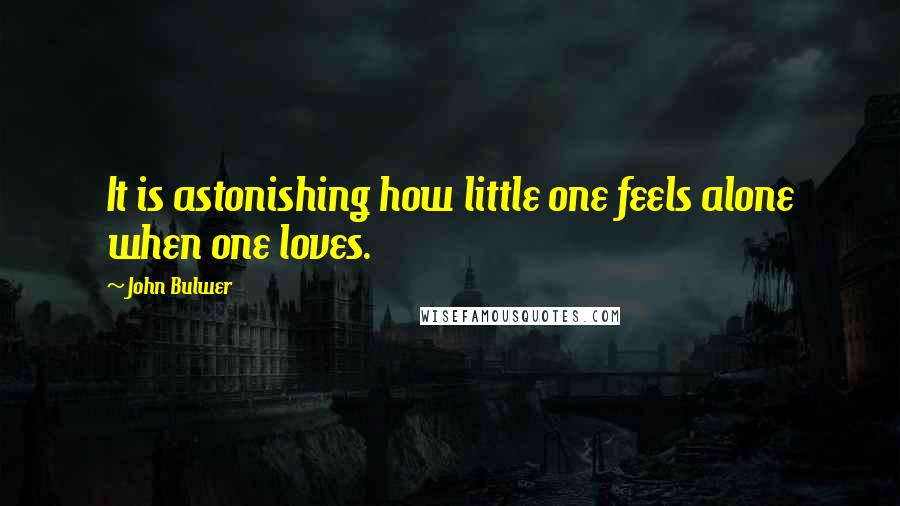 John Bulwer Quotes: It is astonishing how little one feels alone when one loves.