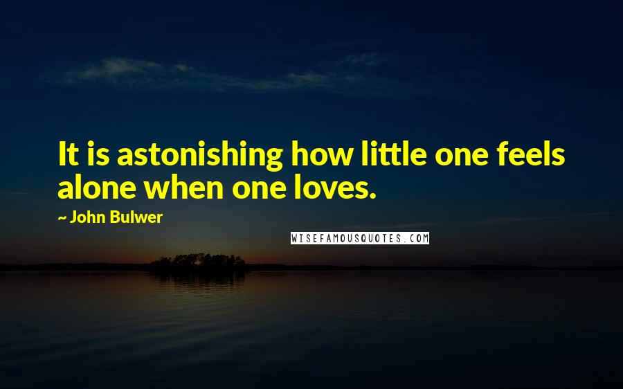 John Bulwer Quotes: It is astonishing how little one feels alone when one loves.