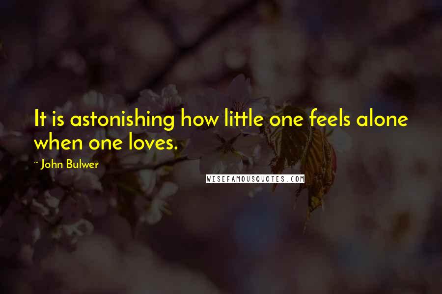 John Bulwer Quotes: It is astonishing how little one feels alone when one loves.