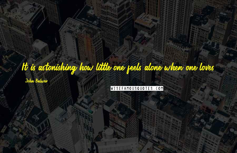 John Bulwer Quotes: It is astonishing how little one feels alone when one loves.