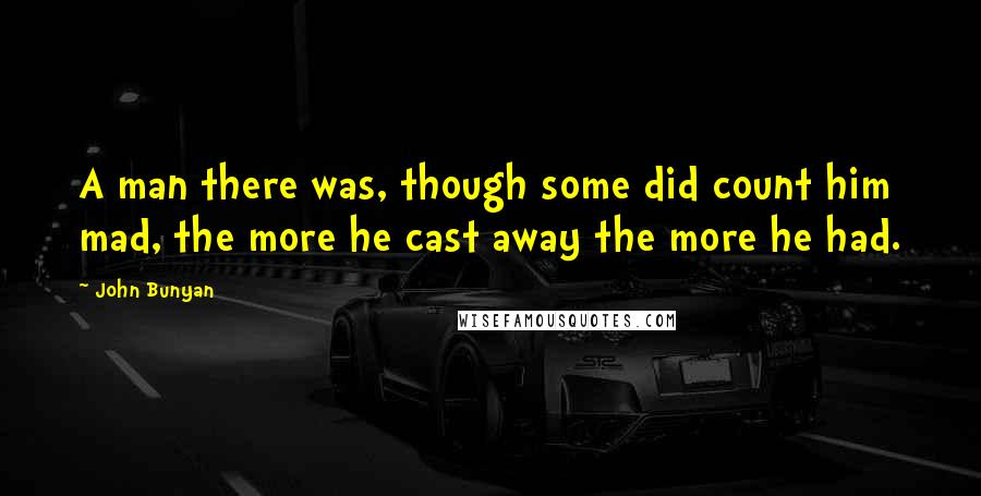 John Bunyan Quotes: A man there was, though some did count him mad, the more he cast away the more he had.